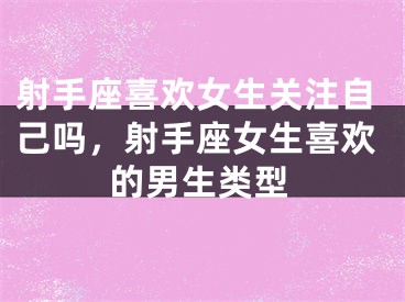 射手座喜欢女生关注自己吗,射手座女生喜欢的男生类型