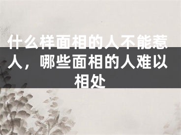 什么样面相的人不能惹人，哪些面相的人难以相处