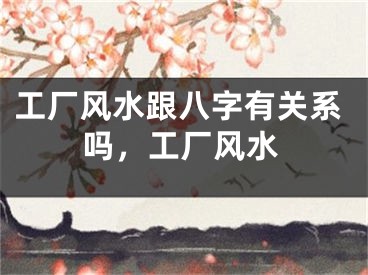 工厂风水跟八字有关系吗,工厂风水