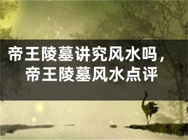 帝王陵墓讲究风水吗，帝王陵墓风水点评