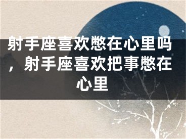 射手座喜欢憋在心里吗，射手座喜欢把事憋在心里