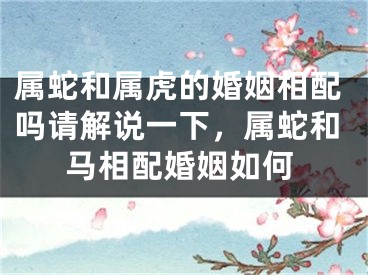 属蛇和属虎的婚姻相配吗请解说一下，属蛇和马相配婚姻如何