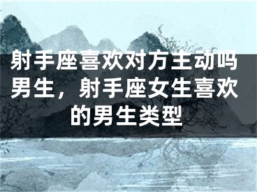 射手座喜欢对方主动吗男生，射手座女生喜欢的男生类型