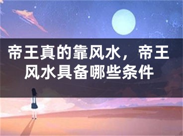 帝王真的靠风水，帝王风水具备哪些条件