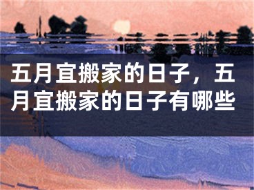 五月宜搬家的日子，五月宜搬家的日子有哪些
