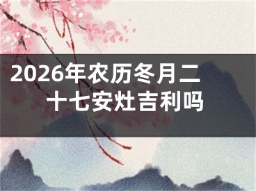 2026年农历冬月二十七安灶吉利吗