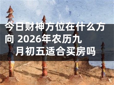 今日财神方位在什么方向 2026年农历九月初五适合买房吗