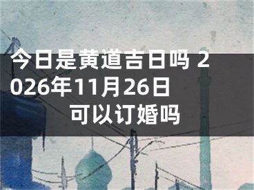 今日是黄道吉日吗 2026年11月26日可以订婚吗