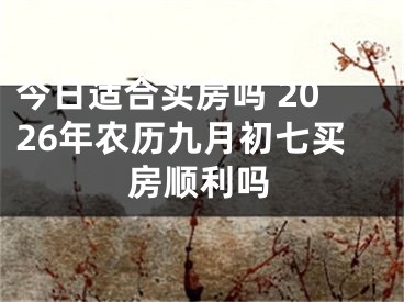 今日适合买房吗 2026年农历九月初七买房顺利吗