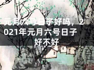 元月六号日子好吗,2021年元月六号日子好不好