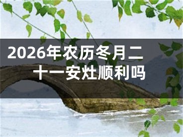 2026年农历冬月二十一安灶顺利吗