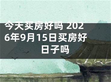 今天买房好吗 2026年9月15日买房好日子吗