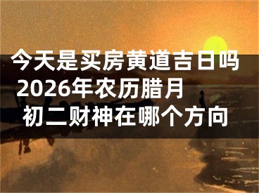 今天是买房黄道吉日吗 2026年农历腊月初二财神在哪个方向