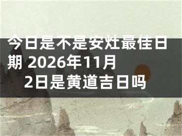 今日是不是安灶最佳日期 2026年11月2日是黄道吉日吗
