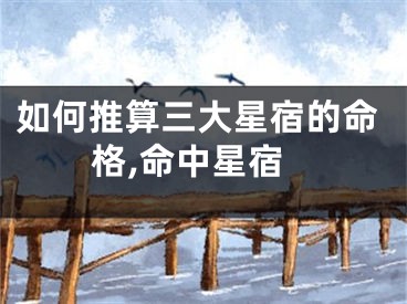 如何推算三大星宿的命格,命中星宿