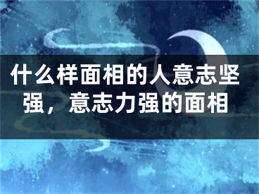 什么样面相的人意志坚强,意志力强的面相