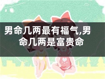 男命几两最有福气,男命几两是富贵命