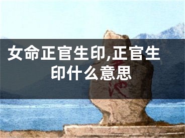 女命正官生印,正官生印什么意思