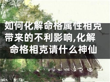 如何化解命格属性相克带来的不利影响,化解命格相克请什么神仙