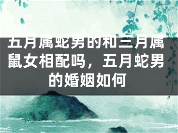五月属蛇男的和三月属鼠女相配吗,五月蛇男的婚姻如何
