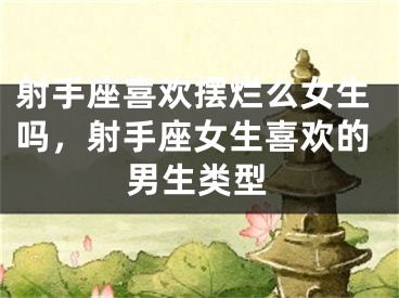 射手座喜欢摆烂么女生吗，射手座女生喜欢的男生类型