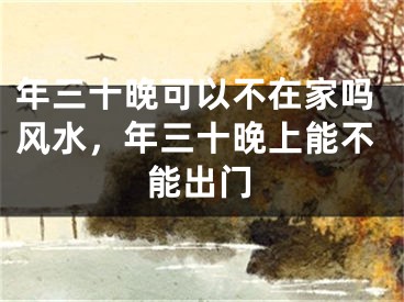 年三十晚可以不在家吗风水，年三十晚上能不能出门