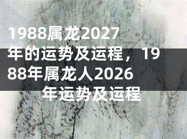 1988属龙2027年的运势及运程，1988年属龙人2026年运势及运程