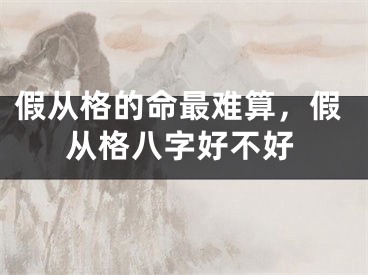 假从格的命最难算，假从格八字好不好