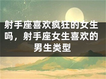 射手座喜欢疯狂的女生吗，射手座女生喜欢的男生类型
