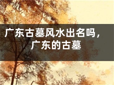 广东古墓风水出名吗,广东的古墓