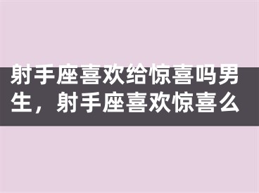 射手座喜欢给惊喜吗男生,射手座喜欢惊喜么