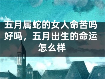 五月属蛇的女人命苦吗好吗，五月出生的命运怎么样