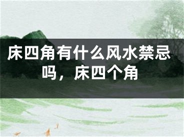 床四角有什么风水禁忌吗,床四个角