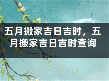 五月搬家吉日吉时，五月搬家吉日吉时查询