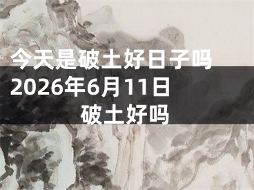 今天是破土好日子吗 2026年6月11日破土好吗
