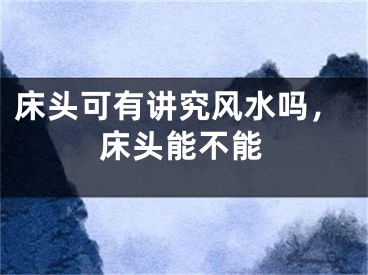 床头可有讲究风水吗，床头能不能