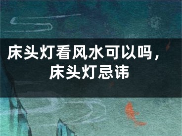 床头灯看风水可以吗,床头灯忌讳