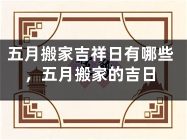 五月搬家吉祥日有哪些,五月搬家的吉日