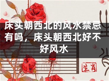 床头朝西北的风水禁忌有吗，床头朝西北好不好风水
