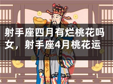 射手座四月有烂桃花吗女,射手座4月桃花运