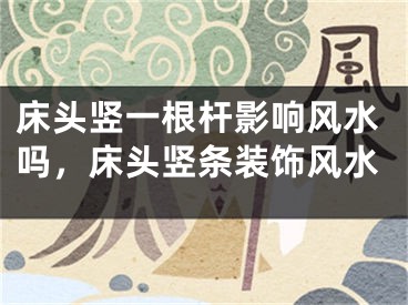 床头竖一根杆影响风水吗，床头竖条装饰风水