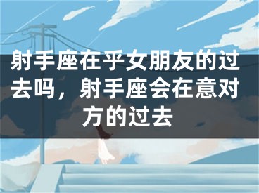 射手座在乎女朋友的过去吗，射手座会在意对方的过去