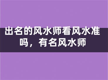出名的风水师看风水准吗，有名风水师