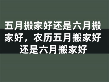 五月搬家好还是六月搬家好，农历五月搬家好还是六月搬家好