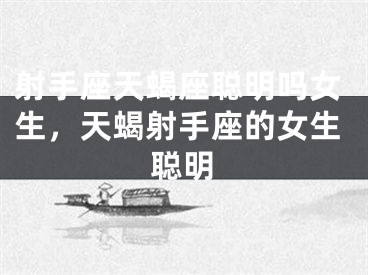 射手座天蝎座聪明吗女生,天蝎射手座的女生聪明