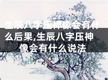 生辰八字压神像会有什么后果,生辰八字压神像会有什么说法