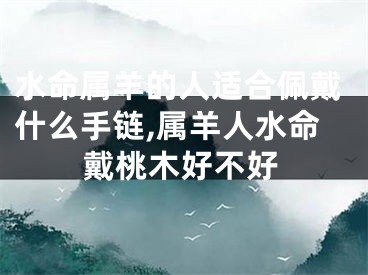 水命属羊的人适合佩戴什么手链,属羊人水命戴桃木好不好