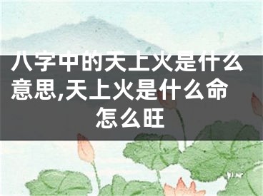八字中的天上火是什么意思,天上火是什么命怎么旺