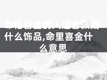 命格喜金的人适合佩戴什么饰品,命里喜金什么意思