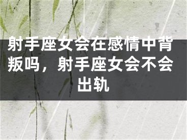 射手座女会在感情中背叛吗，射手座女会不会出轨